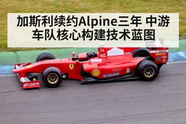 加斯利续约Alpine三年 中游车队核心构建技术蓝图