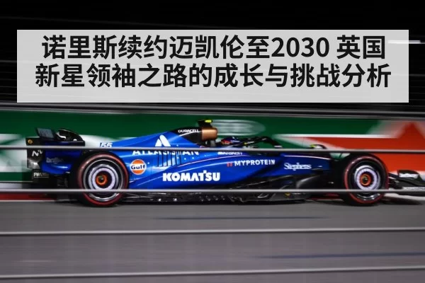 诺里斯续约迈凯伦至2030 英国新星领袖之路的成长与挑战分析 | hth