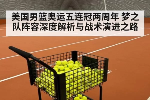 美国男篮奥运五连冠两周年 梦之队阵容深度解析与战术演进之路 | hth