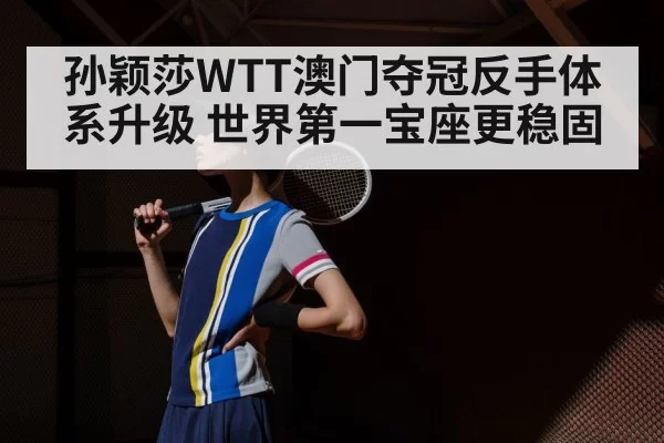 孙颖莎WTT澳门夺冠反手体系升级 世界第一宝座更稳固