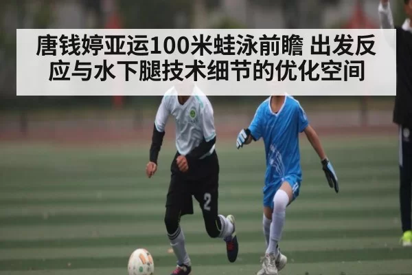 唐钱婷亚运100米蛙泳前瞻 出发反应与水下腿技术细节的优化空间