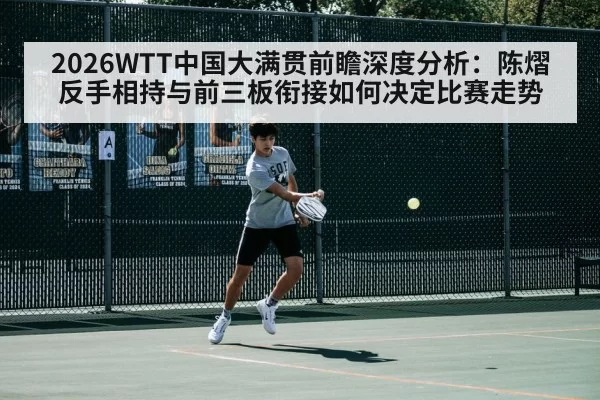 2026WTT中国大满贯前瞻深度分析：陈熠反手相持与前三板衔接如何决定比赛走势 | hth