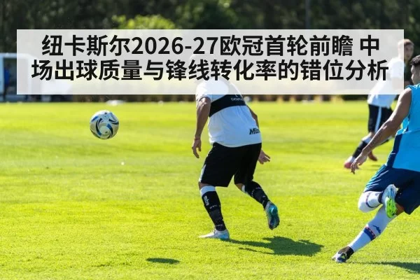 纽卡斯尔2026-27欧冠首轮前瞻 中场出球质量与锋线转化率的错位分析（hth）